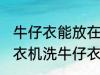 牛仔衣能放在洗衣机里面洗吗 可以洗衣机洗牛仔衣吗