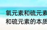 氧元素和硫元素的本质区别是 氧元素和硫元素的本质区别介绍