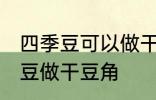 四季豆可以做干豆角吗 能不能用四季豆做干豆角