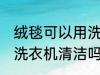 绒毯可以用洗衣机洗吗 绒毯是可以用洗衣机清洁吗