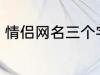 情侣网名三个字 比较好听的情侣网名