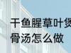 干鱼腥草叶煲猪骨汤 干鱼腥草叶煲猪骨汤怎么做