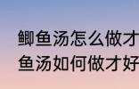 鲫鱼汤怎么做才好吃汤才比较好喝 鲫鱼汤如何做才好吃汤才比较好喝