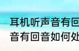 耳机听声音有回音怎么处理 耳机听声音有回音如何处理