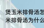 煲玉米排骨汤怎么汤成白色的了 煲玉米排骨汤为什么汤成了白色的了