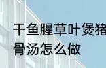 干鱼腥草叶煲猪骨汤 干鱼腥草叶煲猪骨汤怎么做