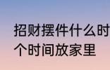 招财摆件什么时候放家里 招财摆件哪个时间放家里