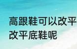 高跟鞋可以改平底鞋吗 高跟鞋能不能改平底鞋呢